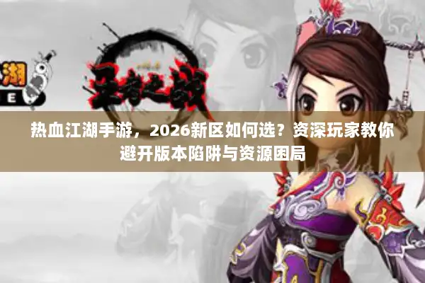 热血江湖手游，2026新区如何选？资深玩家教你避开版本陷阱与资源困局