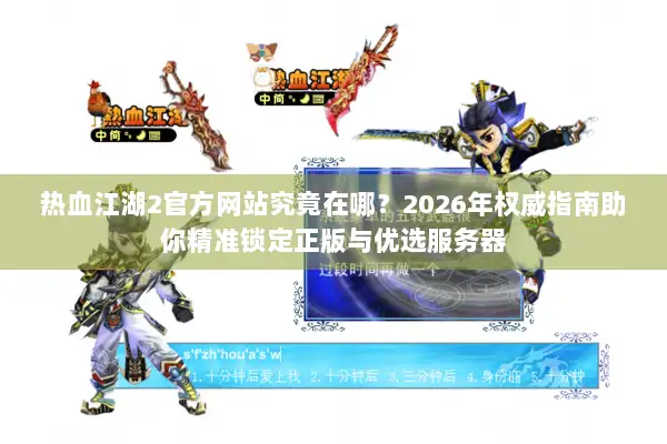热血江湖2官方网站究竟在哪？2026年权威指南助你精准锁定正版与优选服务器