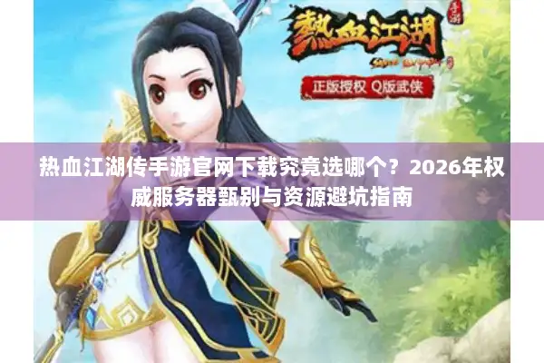 热血江湖传手游官网下载究竟选哪个？2026年权威服务器甄别与资源避坑指南