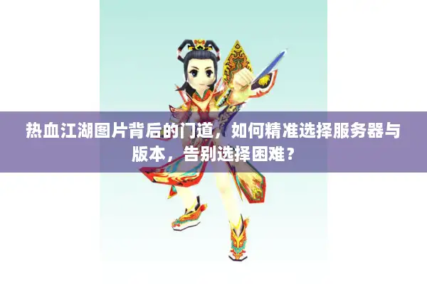 热血江湖图片背后的门道，如何精准选择服务器与版本，告别选择困难？