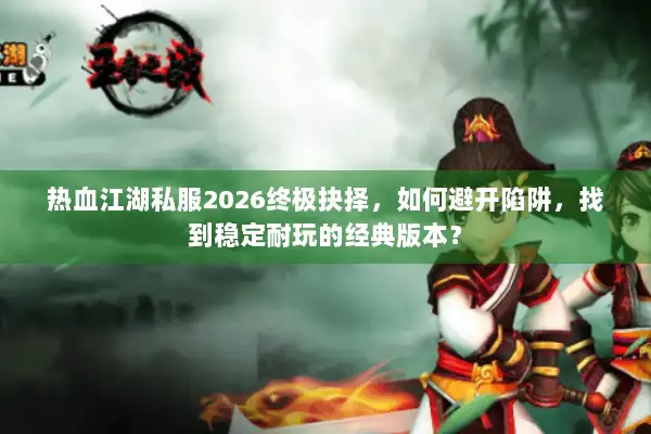 热血江湖私服2026终极抉择，如何避开陷阱，找到稳定耐玩的经典版本？