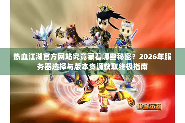 热血江湖官方网站究竟藏着哪些秘密？2026年服务器选择与版本资源获取终极指南