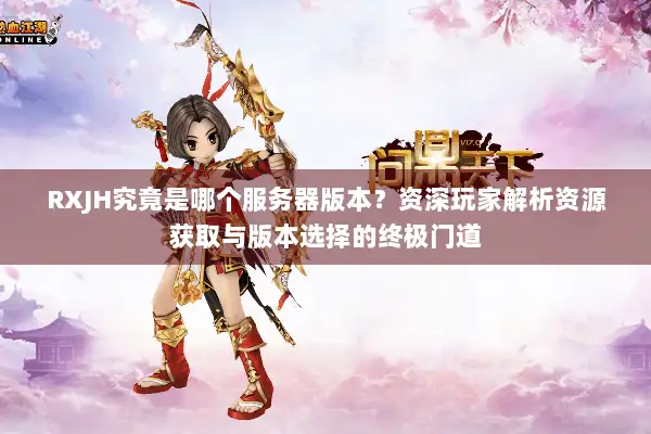 RXJH究竟是哪个服务器版本？资深玩家解析资源获取与版本选择的终极门道