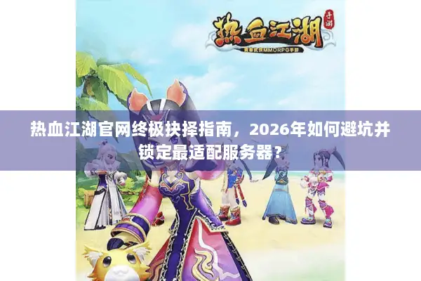 热血江湖官网终极抉择指南，2026年如何避坑并锁定最适配服务器？