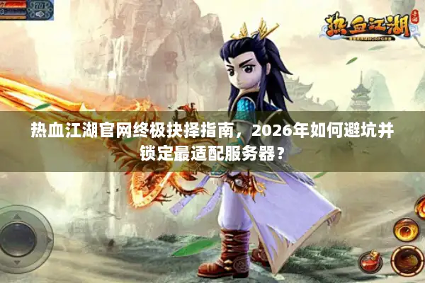 热血江湖官网终极抉择指南，2026年如何避坑并锁定最适配服务器？