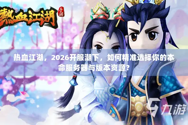 热血江湖，2026开服潮下，如何精准选择你的本命服务器与版本资源？