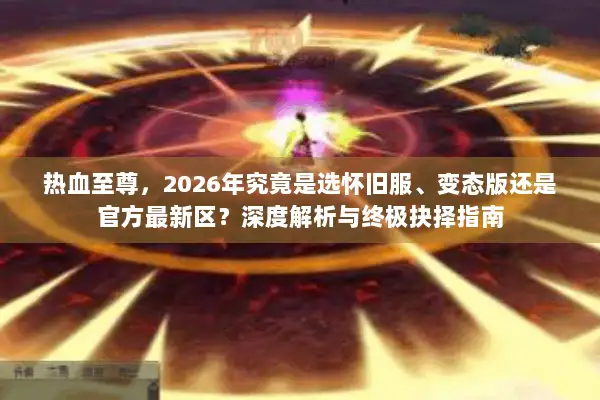热血至尊，2026年究竟是选怀旧服、变态版还是官方最新区？深度解析与终极抉择指南