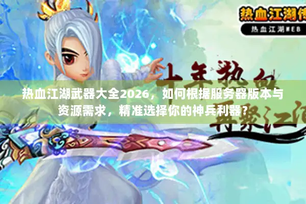 热血江湖武器大全2026，如何根据服务器版本与资源需求，精准选择你的神兵利器？