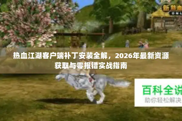 热血江湖客户端补丁安装全解，2026年最新资源获取与零报错实战指南