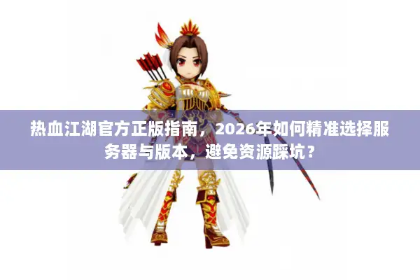 热血江湖官方正版指南，2026年如何精准选择服务器与版本，避免资源踩坑？