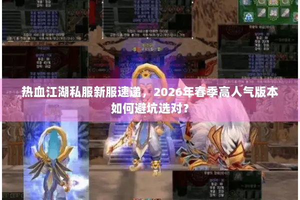 热血江湖私服新服速递，2026年春季高人气版本如何避坑选对？