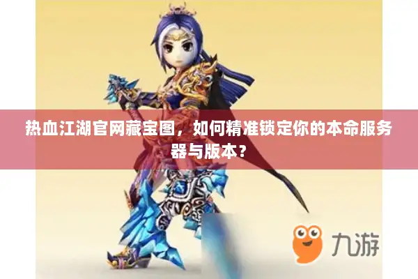热血江湖官网藏宝图，如何精准锁定你的本命服务器与版本？