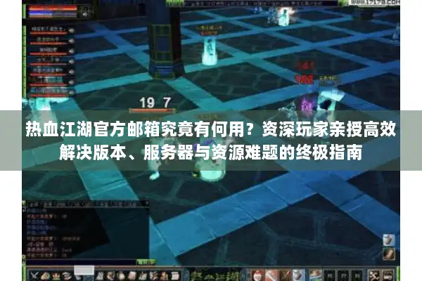 热血江湖官方邮箱究竟有何用？资深玩家亲授高效解决版本、服务器与资源难题的终极指南