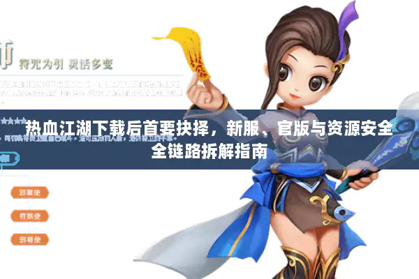 热血江湖下载后首要抉择，新服、官版与资源安全全链路拆解指南