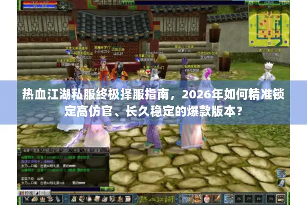 热血江湖私服终极择服指南，2026年如何精准锁定高仿官、长久稳定的爆款版本？