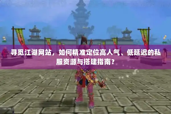 寻觅江湖网站，如何精准定位高人气、低延迟的私服资源与搭建指南？