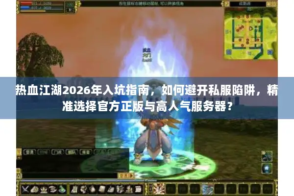 热血江湖2026年入坑指南，如何避开私服陷阱，精准选择官方正版与高人气服务器？