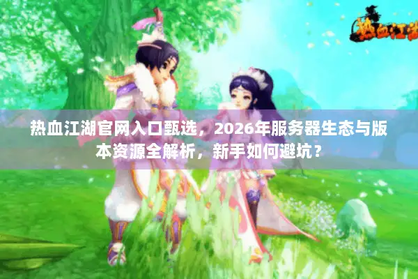 热血江湖官网入口甄选，2026年服务器生态与版本资源全解析，新手如何避坑？