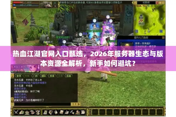 热血江湖官网入口甄选，2026年服务器生态与版本资源全解析，新手如何避坑？