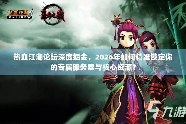 热血江湖论坛深度掘金，2026年如何精准锁定你的专属服务器与核心资源？