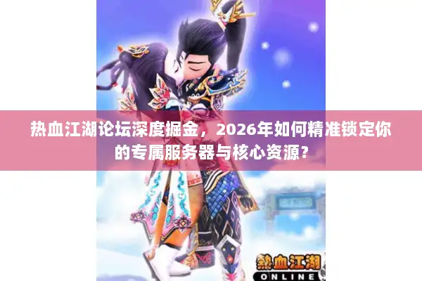 热血江湖论坛深度掘金，2026年如何精准锁定你的专属服务器与核心资源？