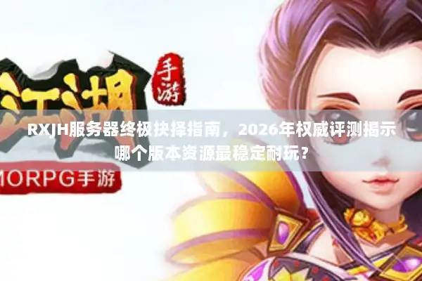 RXJH服务器终极抉择指南，2026年权威评测揭示哪个版本资源最稳定耐玩？