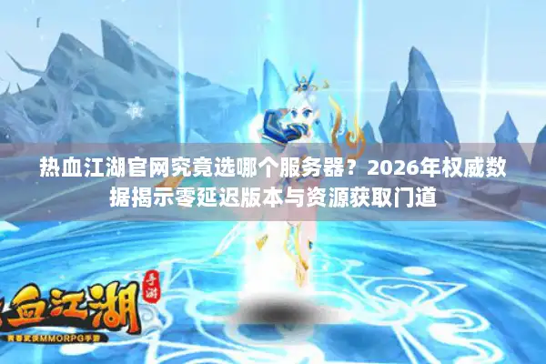 热血江湖官网究竟选哪个服务器？2026年权威数据揭示零延迟版本与资源获取门道