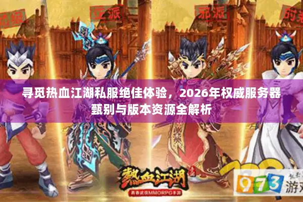 寻觅热血江湖私服绝佳体验，2026年权威服务器甄别与版本资源全解析
