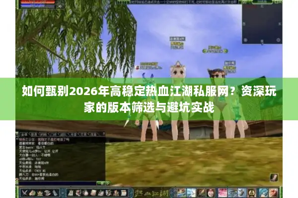 如何甄别2026年高稳定热血江湖私服网？资深玩家的版本筛选与避坑实战