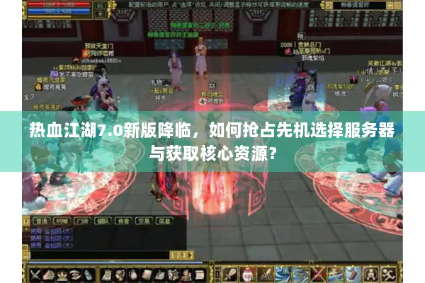 热血江湖7.0新版降临，如何抢占先机选择服务器与获取核心资源？