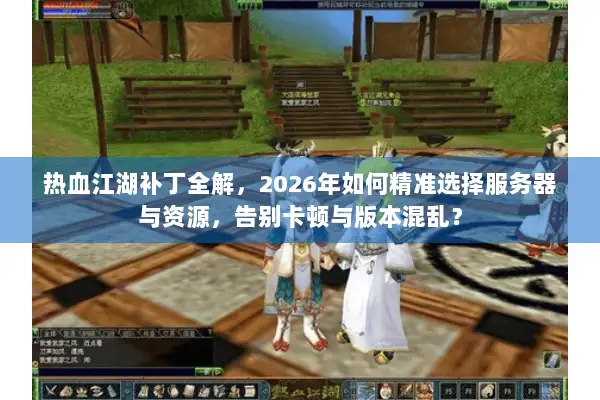 热血江湖补丁全解，2026年如何精准选择服务器与资源，告别卡顿与版本混乱？