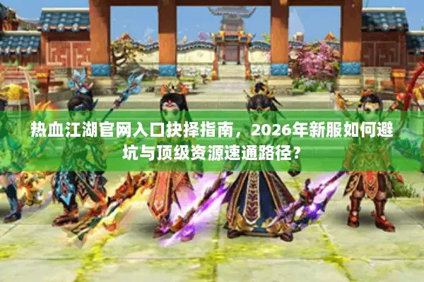 热血江湖官网入口抉择指南，2026年新服如何避坑与顶级资源速通路径？