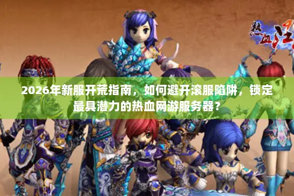 2026年新服开荒指南，如何避开滚服陷阱，锁定最具潜力的热血网游服务器？
