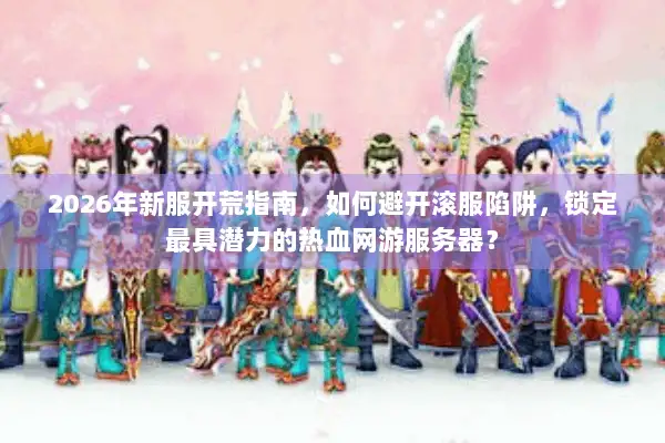 2026年新服开荒指南，如何避开滚服陷阱，锁定最具潜力的热血网游服务器？