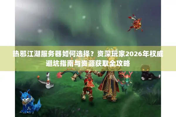 热邪江湖服务器如何选择？资深玩家2026年权威避坑指南与资源获取全攻略