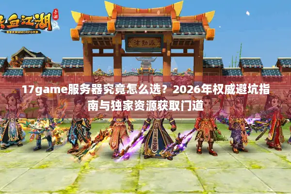 17game服务器究竟怎么选？2026年权威避坑指南与独家资源获取门道