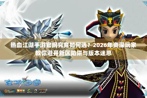 热血江湖手游官网究竟如何选？2026年资深玩家教你避开新区陷阱与版本迷思