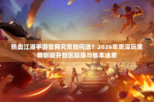 热血江湖手游官网究竟如何选？2026年资深玩家教你避开新区陷阱与版本迷思
