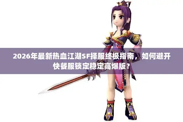 2026年最新热血江湖SF择服终极指南，如何避开快餐服锁定稳定高爆版？