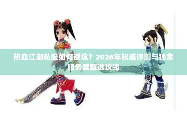 热血江湖私服如何避坑？2026年权威评测与独家服务器甄选攻略