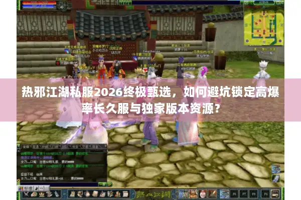 热邪江湖私服2026终极甄选，如何避坑锁定高爆率长久服与独家版本资源？