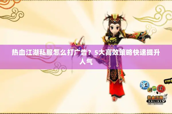 热血江湖私服怎么打广告？5大高效策略快速提升人气