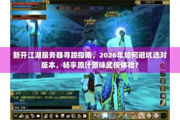 新开江湖服务器寻踪指南，2026年如何避坑选对版本，畅享原汁原味武侠体验？