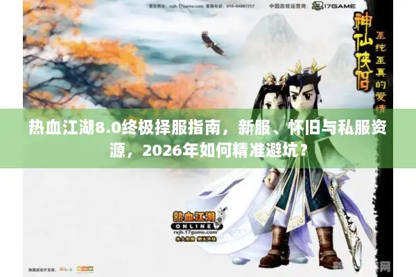 热血江湖8.0终极择服指南，新服、怀旧与私服资源，2026年如何精准避坑？