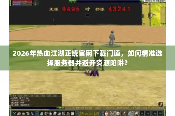 2026年热血江湖正统官网下载门道，如何精准选择服务器并避开资源陷阱？