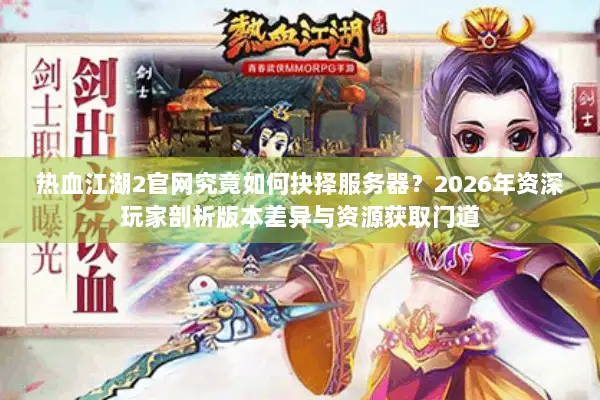 热血江湖2官网究竟如何抉择服务器？2026年资深玩家剖析版本差异与资源获取门道