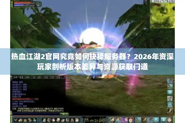 热血江湖2官网究竟如何抉择服务器？2026年资深玩家剖析版本差异与资源获取门道