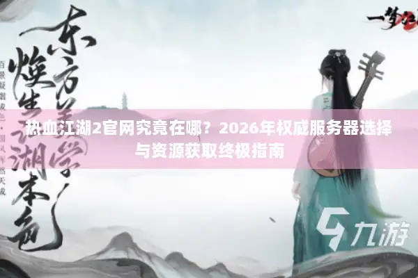 热血江湖2官网究竟在哪？2026年权威服务器选择与资源获取终极指南
