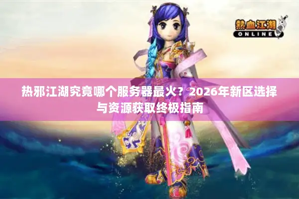 热邪江湖究竟哪个服务器最火？2026年新区选择与资源获取终极指南