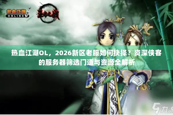 热血江湖OL，2026新区老服如何抉择？资深侠客的服务器筛选门道与资源全解析